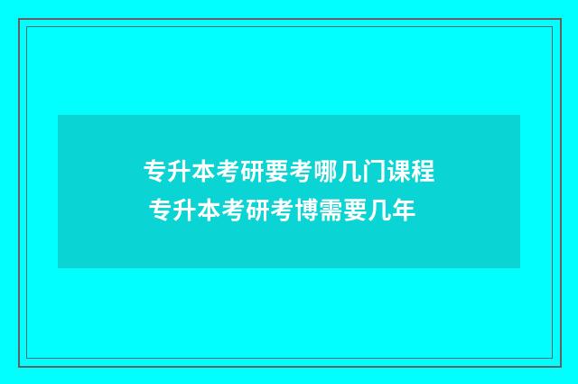 专升本考研要考哪几门课程 专升本考研考博需要几年