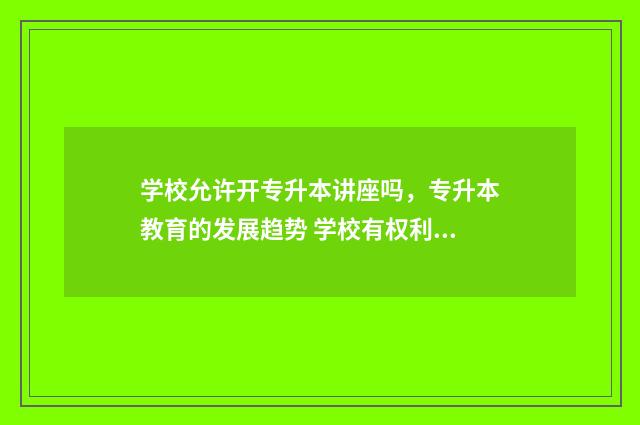 学校允许开专升本讲座吗，专升本教育的发展趋势 学校有权利限制学生专升本吗