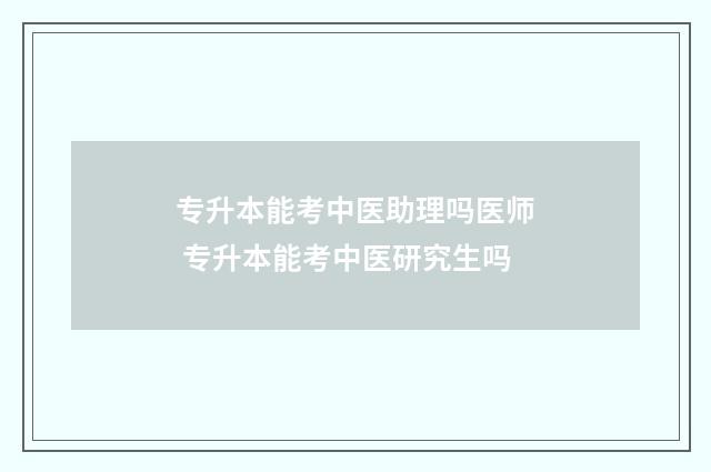 专升本能考中医助理吗医师 专升本能考中医研究生吗