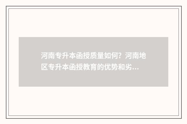 河南专升本函授质量如何？河南地区专升本函授教育的优势和劣势 河南专升本函授录取分数线2024