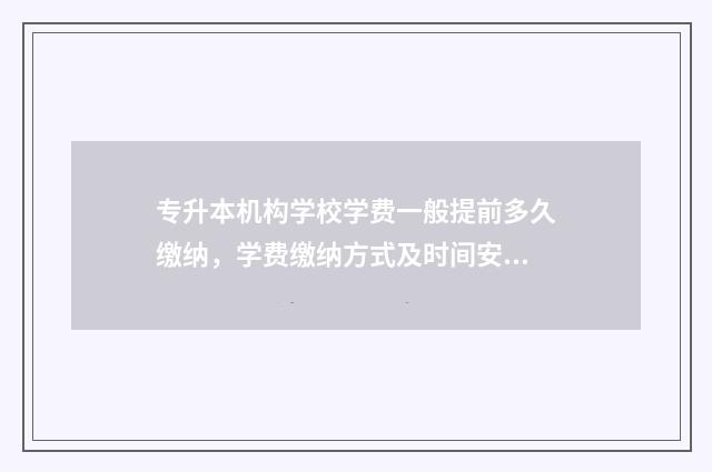 专升本机构学校学费一般提前多久缴纳，学费缴纳方式及时间安排 专升本机构学校怎么选