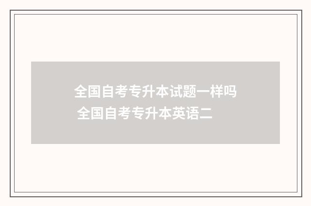 全国自考专升本试题一样吗 全国自考专升本英语二