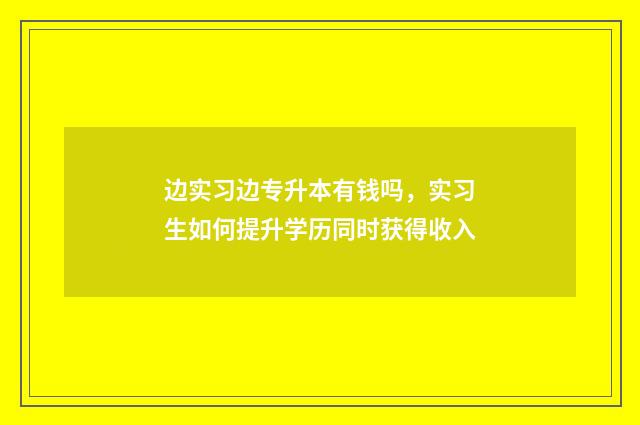 边实习边专升本有钱吗，实习生如何提升学历同时获得收入