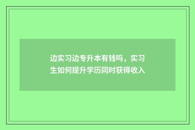 边实习边专升本有钱吗，实习生如何提升学历同时获得收入