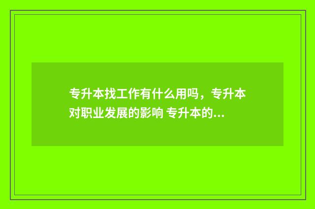 专升本找工作有什么用吗，专升本对职业发展的影响 专升本的找工作有没有优势