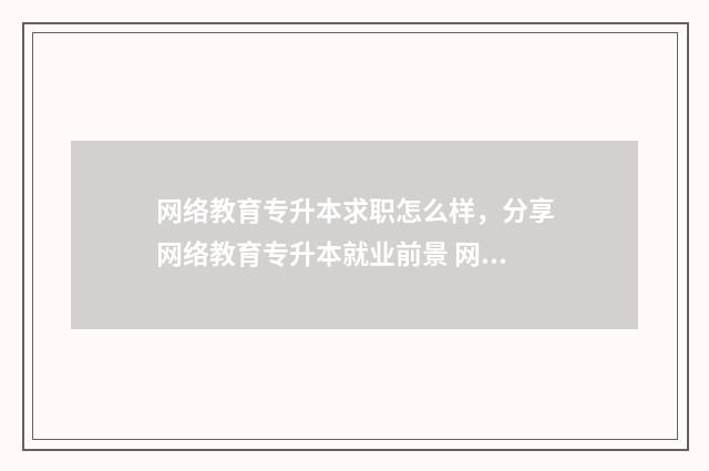 网络教育专升本求职怎么样，分享网络教育专升本就业前景 网络教育专升本论文一直过不了怎么办