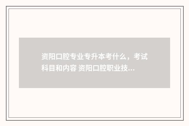 资阳口腔专业专升本考什么，考试科目和内容 资阳口腔职业技术学院王牌专业