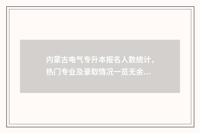 内蒙古电气专升本报名人数统计，热门专业及录取情况一览无余 内蒙古电气自动化专升本学校