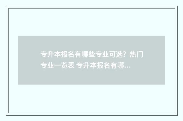 专升本报名有哪些专业可选？热门专业一览表 专升本报名有哪些学校