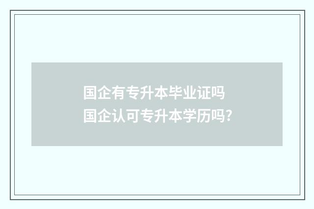 国企有专升本毕业证吗 国企认可专升本学历吗?