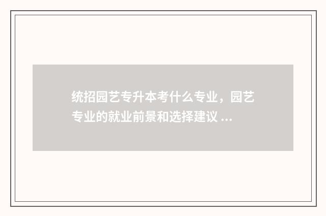 统招园艺专升本考什么专业，园艺专业的就业前景和选择建议 园艺专业专升本难吗