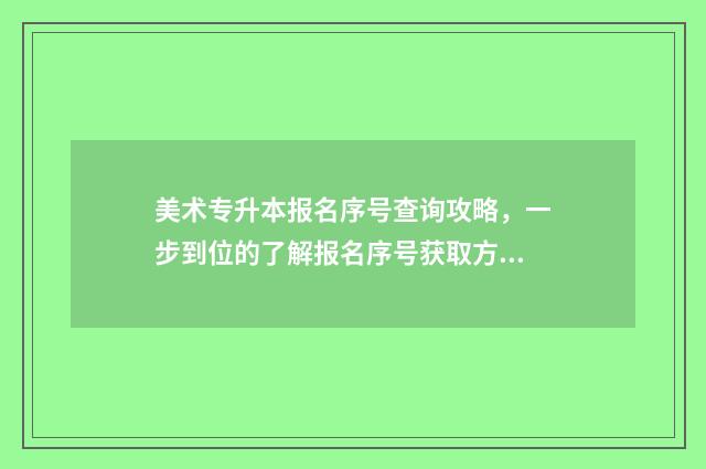 美术专升本报名序号查询攻略，一步到位的了解报名序号获取方法 美术专升本流程
