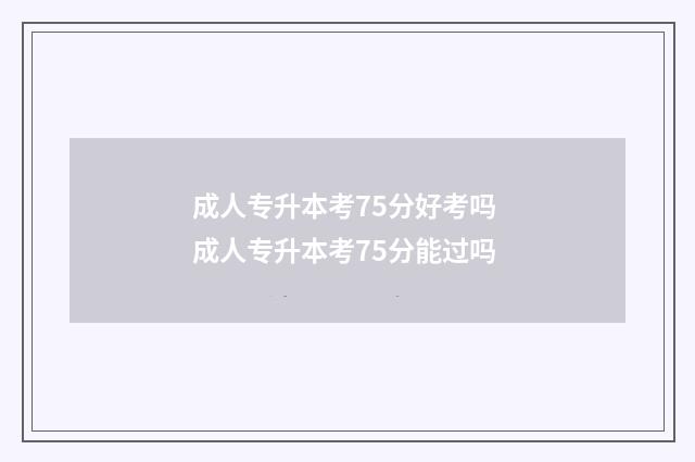 成人专升本考75分好考吗 成人专升本考75分能过吗