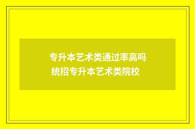 专升本艺术类通过率高吗 统招专升本艺术类院校