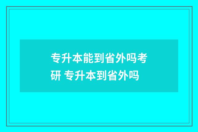 专升本能到省外吗考研 专升本到省外吗