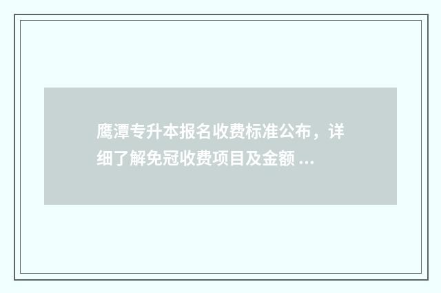 鹰潭专升本报名收费标准公布，详细了解免冠收费项目及金额 鹰潭专升本报名时间