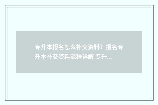 专升本报名怎么补交资料？报名专升本补交资料流程详解 专升本报名怎么报名