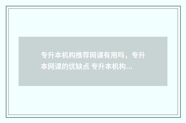 专升本机构推荐网课有用吗，专升本网课的优缺点 专升本机构推荐山西