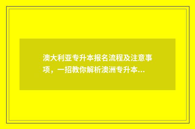 澳大利亚专升本报名流程及注意事项，一招教你解析澳洲专升本招生政策 澳大利亚专升本留学费用