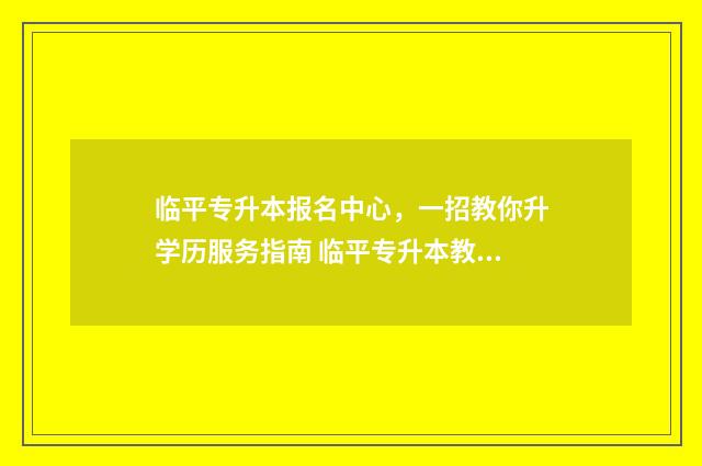 临平专升本报名中心，一招教你升学历服务指南 临平专升本教育机构