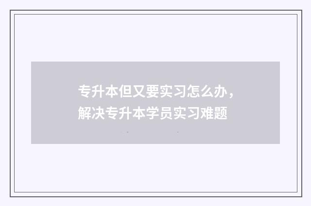专升本但又要实习怎么办，解决专升本学员实习难题