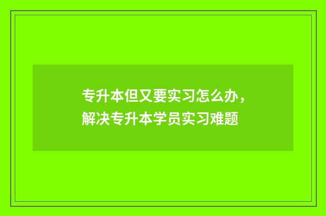 专升本但又要实习怎么办，解决专升本学员实习难题