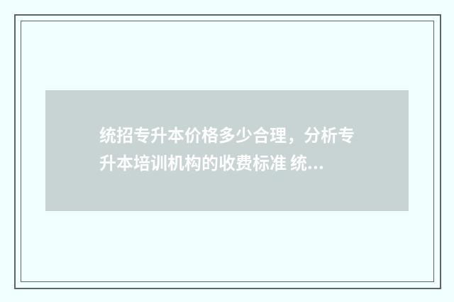 统招专升本价格多少合理，分析专升本培训机构的收费标准 统招专升本价格怎么收费