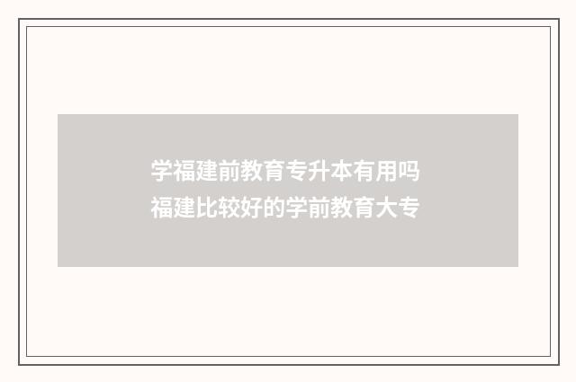 学福建前教育专升本有用吗 福建比较好的学前教育大专