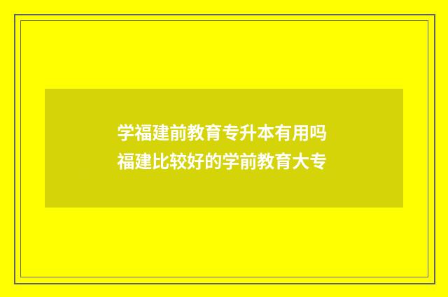 学福建前教育专升本有用吗 福建比较好的学前教育大专