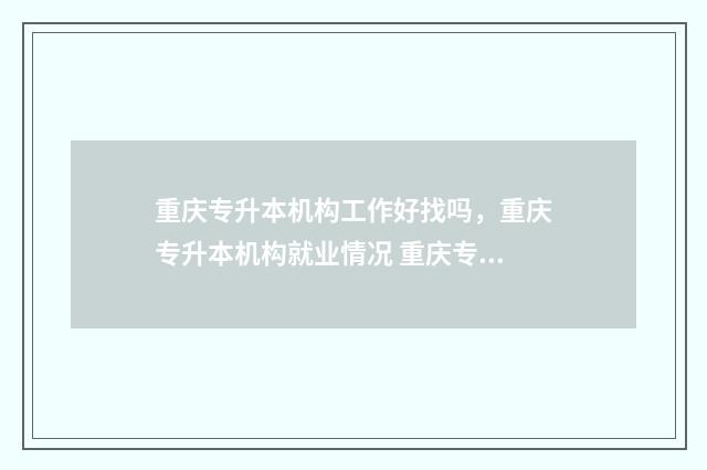 重庆专升本机构工作好找吗，重庆专升本机构就业情况 重庆专升本机构排行