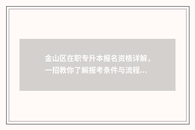 金山区在职专升本报名资格详解，一招教你了解报考条件与流程 金山区中专