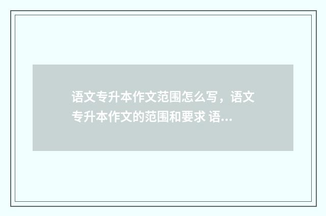 语文专升本作文范围怎么写，语文专升本作文的范围和要求 语文专升本作文面粉