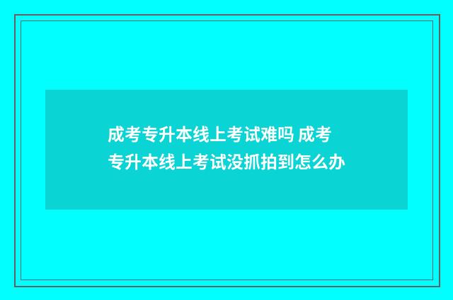 成考专升本线上考试难吗 成考专升本线上考试没抓拍到怎么办