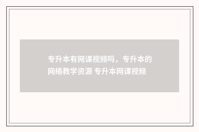 专升本有网课视频吗，专升本的网络教学资源 专升本网课视频
