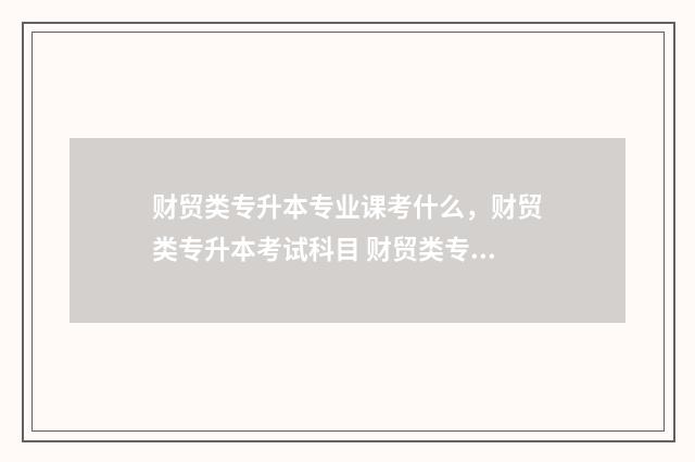 财贸类专升本专业课考什么，财贸类专升本考试科目 财贸类专升本专业有哪些