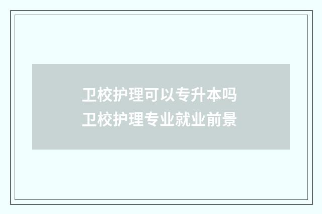卫校护理可以专升本吗 卫校护理专业就业前景