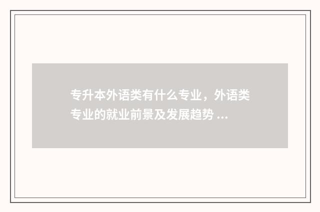 专升本外语类有什么专业，外语类专业的就业前景及发展趋势 专升本外语考试考哪些外语