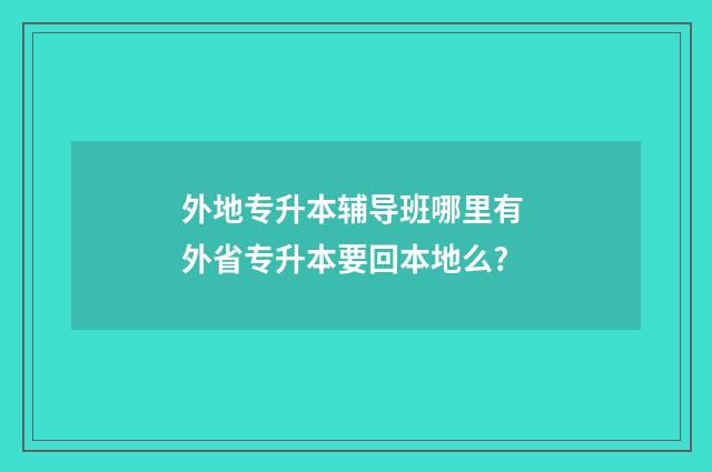外地专升本辅导班哪里有 外省专升本要回本地么?