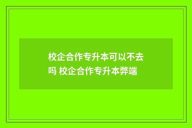 校企合作专升本可以不去吗 校企合作专升本弊端