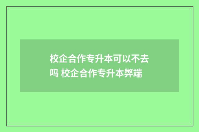 校企合作专升本可以不去吗 校企合作专升本弊端