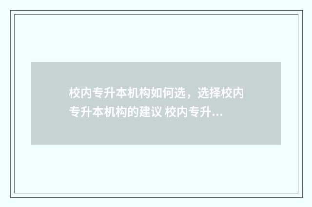 校内专升本机构如何选，选择校内专升本机构的建议 校内专升本机构好不好