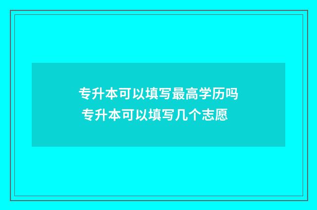 专升本可以填写最高学历吗 专升本可以填写几个志愿