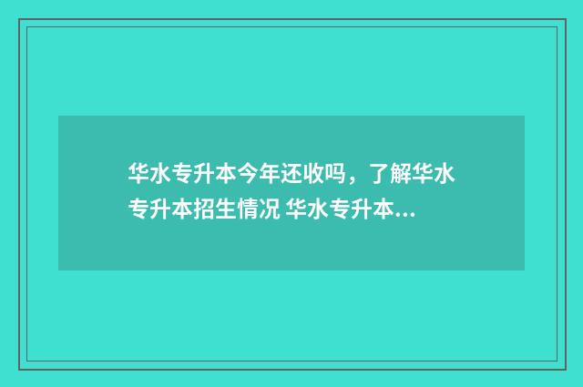 华水专升本今年还收吗，了解华水专升本招生情况 华水专升本学费
