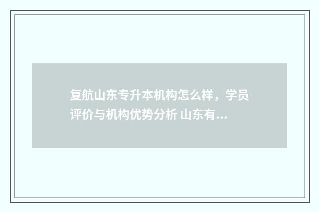复航山东专升本机构怎么样，学员评价与机构优势分析 山东有什么好的专升本辅导机构