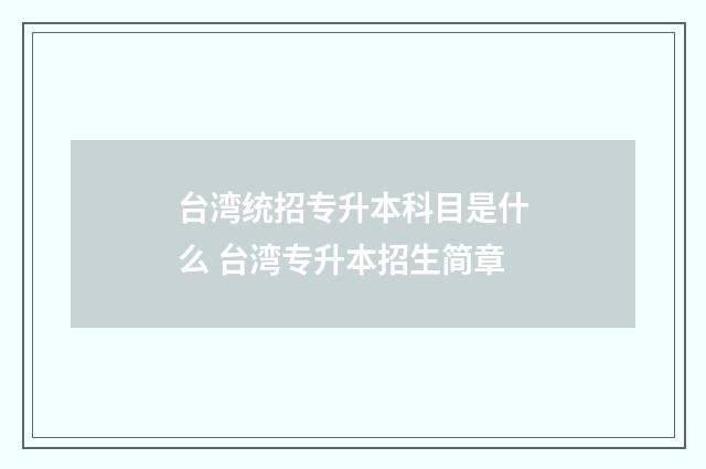 台湾统招专升本科目是什么 台湾专升本招生简章