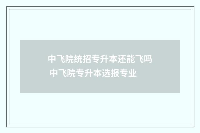中飞院统招专升本还能飞吗 中飞院专升本选报专业