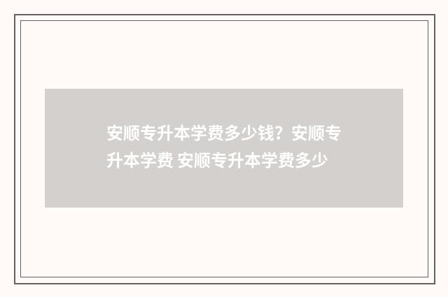 安顺专升本学费多少钱？安顺专升本学费 安顺专升本学费多少