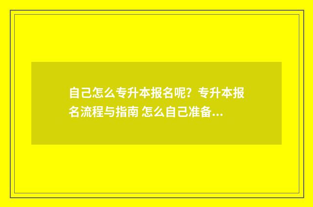 自己怎么专升本报名呢？专升本报名流程与指南 怎么自己准备专升本