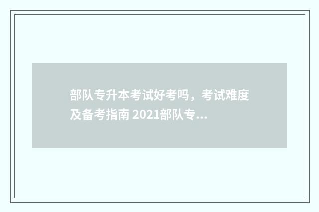 部队专升本考试好考吗，考试难度及备考指南 2021部队专升本军考科目