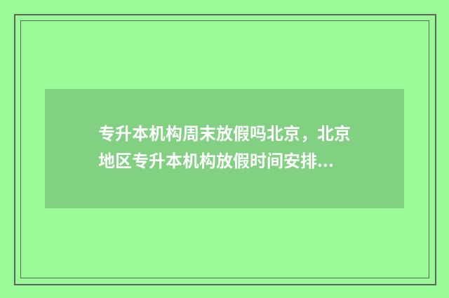 专升本机构周末放假吗北京，北京地区专升本机构放假时间安排 专升本周末班